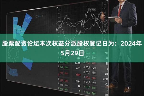 股票配资论坛本次权益分派股权登记日为：2024年5月29日