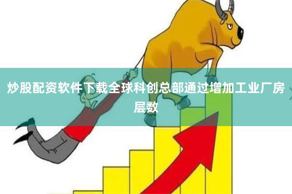 炒股配资软件下载全球科创总部通过增加工业厂房层数