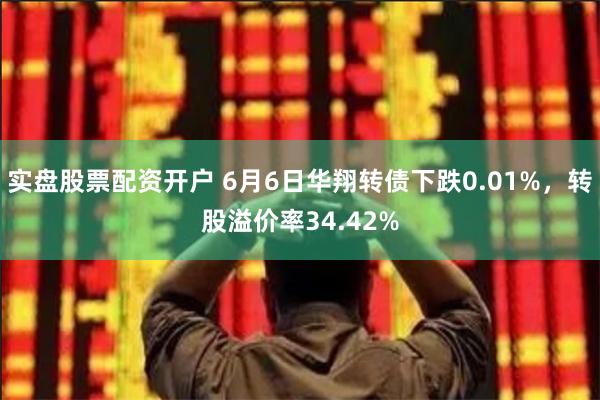实盘股票配资开户 6月6日华翔转债下跌0.01%，转股溢价率34.42%