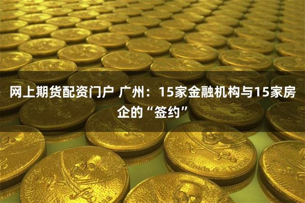 网上期货配资门户 广州：15家金融机构与15家房企的“签约”