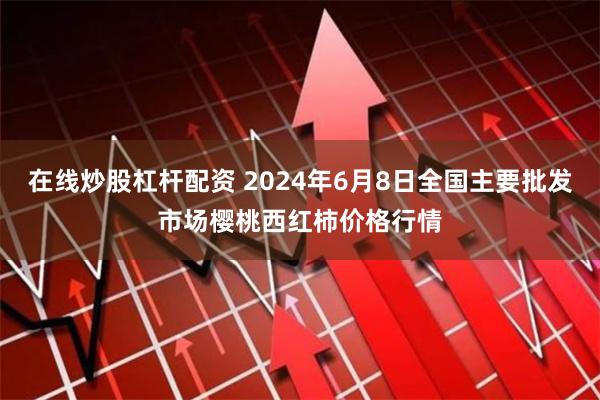 在线炒股杠杆配资 2024年6月8日全国主要批发市场樱桃西红柿价格行情