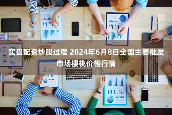 实盘配资炒股过程 2024年6月8日全国主要批发市场樱桃价格行情
