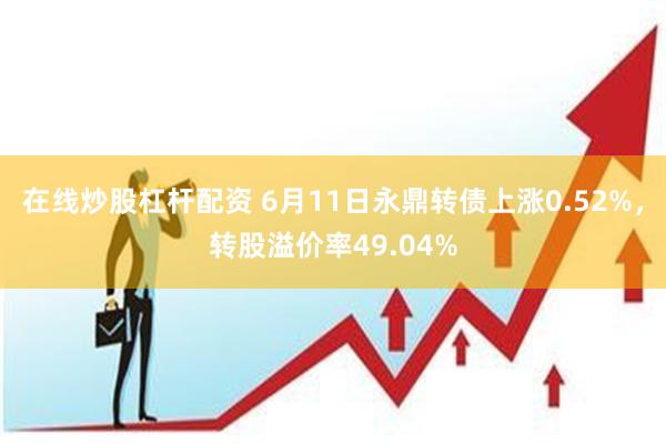 在线炒股杠杆配资 6月11日永鼎转债上涨0.52%，转股溢价率49.04%