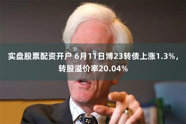 实盘股票配资开户 6月11日博23转债上涨1.3%，转股溢价率20.04%