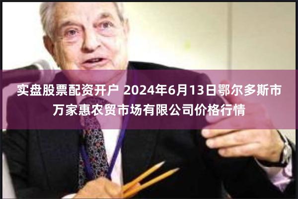 实盘股票配资开户 2024年6月13日鄂尔多斯市万家惠农贸市场有限公司价格行情