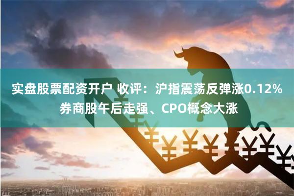 实盘股票配资开户 收评：沪指震荡反弹涨0.12% 券商股午后走强、CPO概念大涨