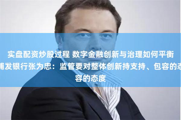 实盘配资炒股过程 数字金融创新与治理如何平衡？浦发银行张为忠：监管要对整体创新持支持、包容的态度