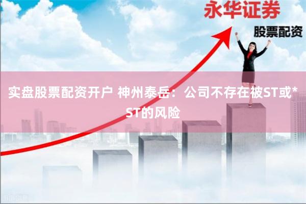 实盘股票配资开户 神州泰岳：公司不存在被ST或*ST的风险