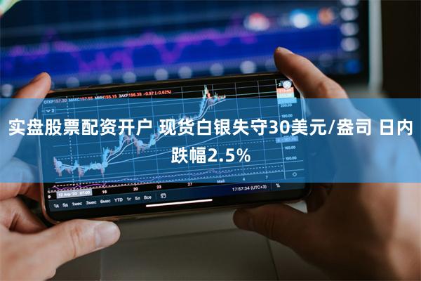 实盘股票配资开户 现货白银失守30美元/盎司 日内跌幅2.5%