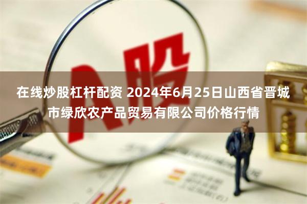 在线炒股杠杆配资 2024年6月25日山西省晋城市绿欣农产品贸易有限公司价格行情