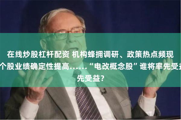 在线炒股杠杆配资 机构蜂拥调研、政策热点频现，个股业绩确定性提高……“电改概念股”谁将率先受益？
