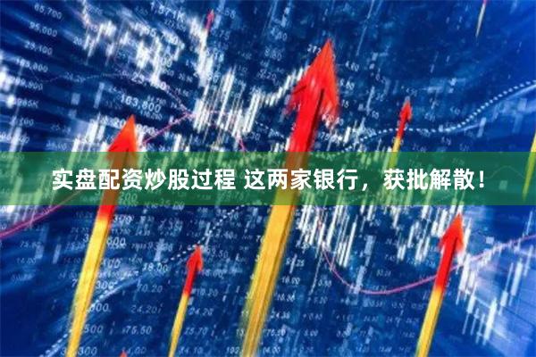 实盘配资炒股过程 这两家银行，获批解散！