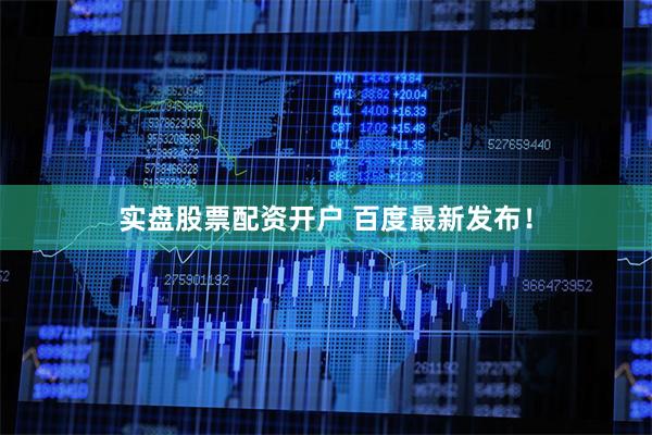 实盘股票配资开户 百度最新发布！