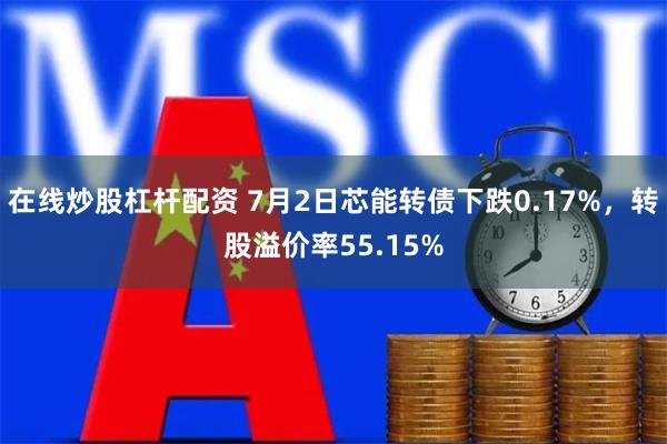 在线炒股杠杆配资 7月2日芯能转债下跌0.17%，转股溢价率55.15%