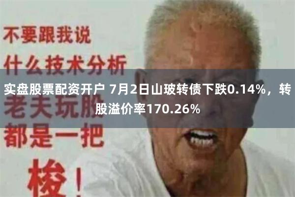 实盘股票配资开户 7月2日山玻转债下跌0.14%，转股溢价率170.26%