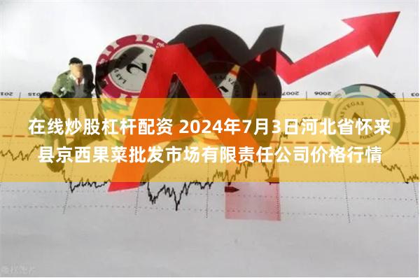 在线炒股杠杆配资 2024年7月3日河北省怀来县京西果菜批发市场有限责任公司价格行情