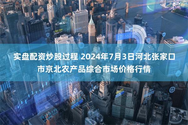 实盘配资炒股过程 2024年7月3日河北张家口市京北农产品综合市场价格行情