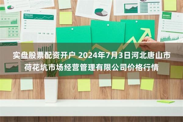 实盘股票配资开户 2024年7月3日河北唐山市荷花坑市场经营管理有限公司价格行情