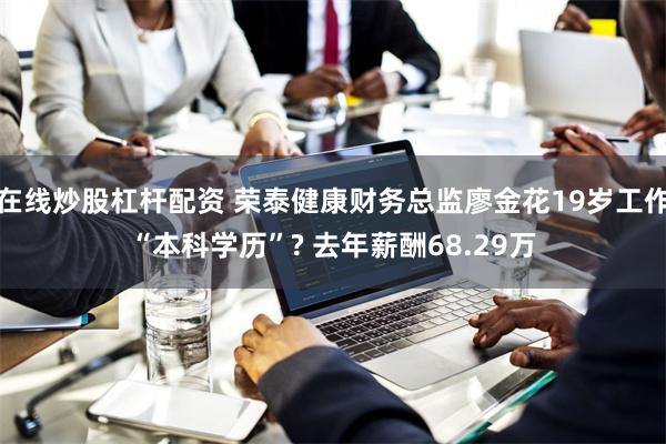 在线炒股杠杆配资 荣泰健康财务总监廖金花19岁工作“本科学历”? 去年薪酬68.29万