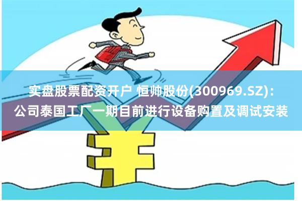 实盘股票配资开户 恒帅股份(300969.SZ)：公司泰国工厂一期目前进行设备购置及调试安装