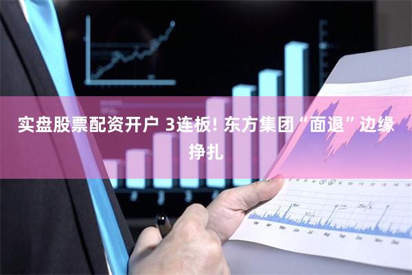 实盘股票配资开户 3连板! 东方集团“面退”边缘挣扎