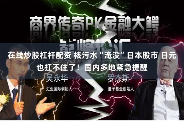 在线炒股杠杆配资 核污水“淹没”日本股市 日元也扛不住了！国内多地紧急提醒