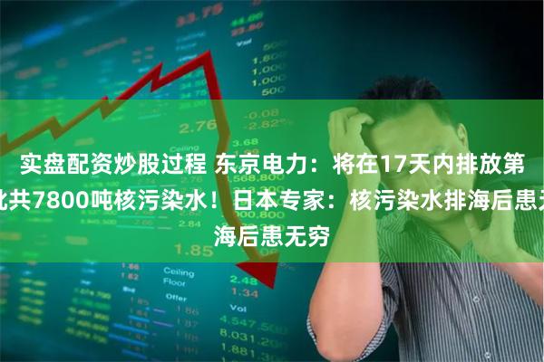 实盘配资炒股过程 东京电力：将在17天内排放第一批共7800吨核污染水！日本专家：核污染水排海后患无穷