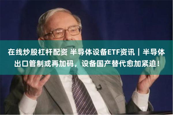 在线炒股杠杆配资 半导体设备ETF资讯｜半导体出口管制或再加码，设备国产替代愈加紧迫！