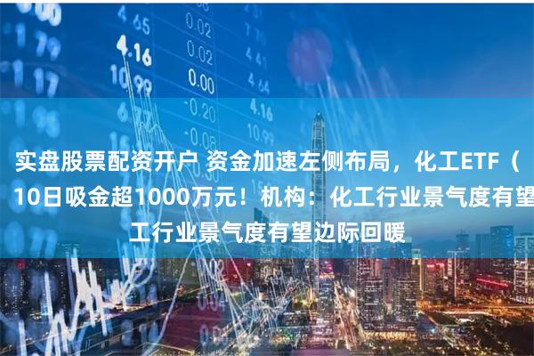 实盘股票配资开户 资金加速左侧布局，化工ETF（516020）10日吸金超1000万元！机构：化工行业景气度有望边际回暖