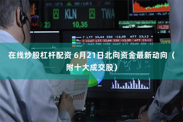 在线炒股杠杆配资 6月21日北向资金最新动向（附十大成交股）