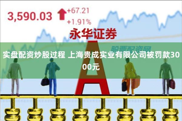 实盘配资炒股过程 上海贵成实业有限公司被罚款3000元