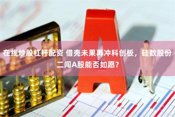 在线炒股杠杆配资 借壳未果再冲科创板，硅数股份二闯A股能否如愿？