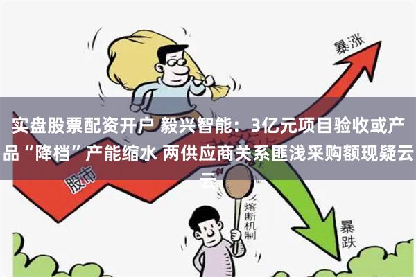 实盘股票配资开户 毅兴智能：3亿元项目验收或产品“降档”产能缩水 两供应商关系匪浅采购额现疑云