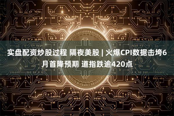实盘配资炒股过程 隔夜美股 | 火爆CPI数据击垮6月首降预期 道指跌逾420点