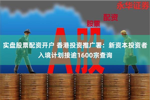 实盘股票配资开户 香港投资推广署：新资本投资者入境计划接逾1600宗查询