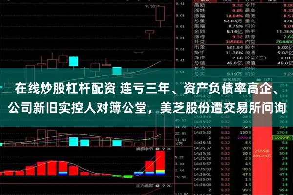 在线炒股杠杆配资 连亏三年、资产负债率高企、公司新旧实控人对簿公堂，美芝股份遭交易所问询