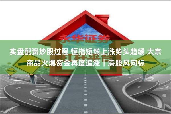 实盘配资炒股过程 恒指短线上涨势头趋缓 大宗商品火爆资金再度追涨｜港股风向标