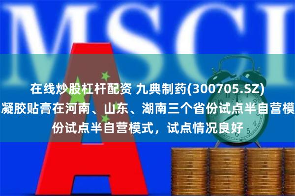在线炒股杠杆配资 九典制药(300705.SZ)：目前洛索洛芬钠凝胶贴膏在河南、山东、湖南三个省份试点半自营模式，试点情况良好