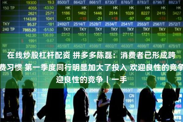 在线炒股杠杆配资 拼多多陈磊：消费者已形成跨平台消费习惯 第一季度同行明显加大了投入 欢迎良性的竞争丨一手
