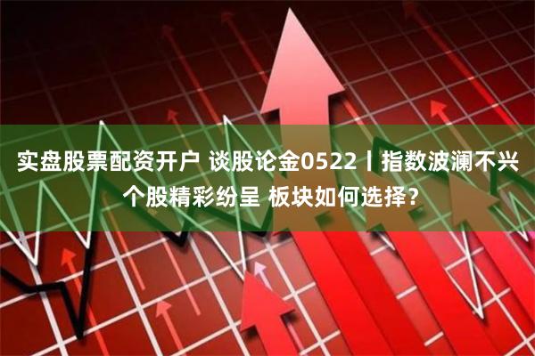 实盘股票配资开户 谈股论金0522丨指数波澜不兴 个股精彩纷呈 板块如何选择？