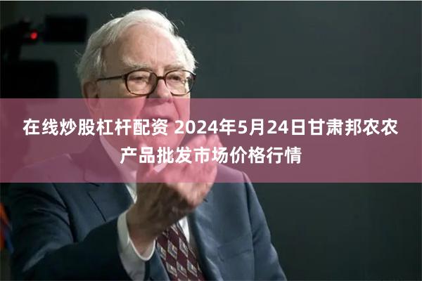 在线炒股杠杆配资 2024年5月24日甘肃邦农农产品批发市场价格行情