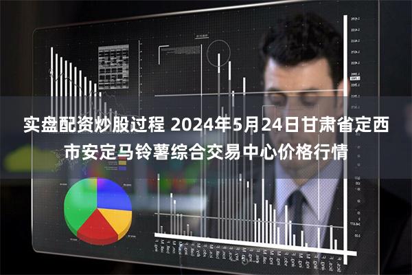 实盘配资炒股过程 2024年5月24日甘肃省定西市安定马铃薯综合交易中心价格行情