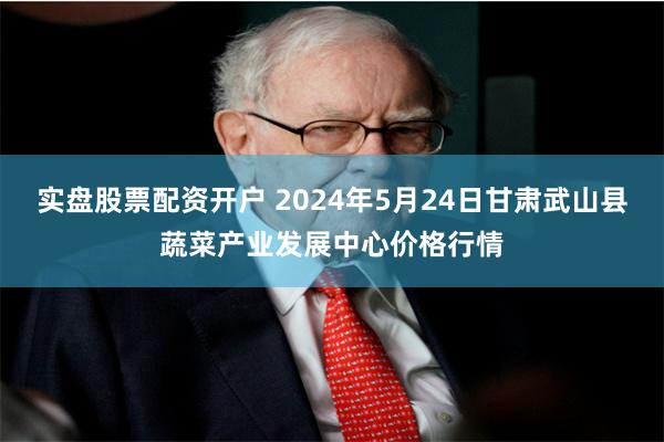 实盘股票配资开户 2024年5月24日甘肃武山县蔬菜产业发展中心价格行情