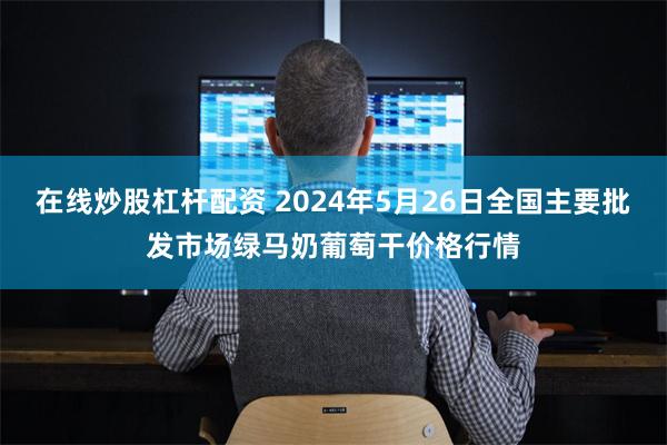 在线炒股杠杆配资 2024年5月26日全国主要批发市场绿马奶葡萄干价格行情