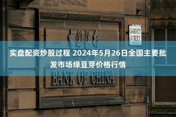 实盘配资炒股过程 2024年5月26日全国主要批发市场绿豆芽价格行情