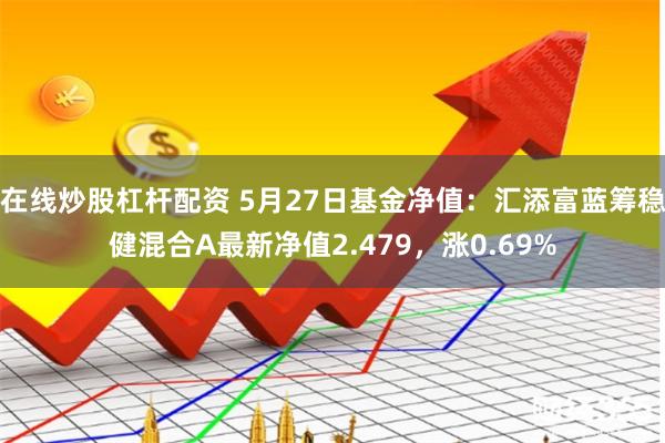 在线炒股杠杆配资 5月27日基金净值：汇添富蓝筹稳健混合A最新净值2.479，涨0.69%