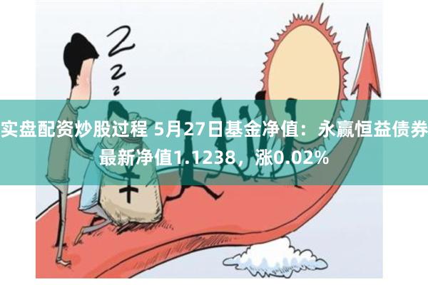实盘配资炒股过程 5月27日基金净值：永赢恒益债券最新净值1.1238，涨0.02%