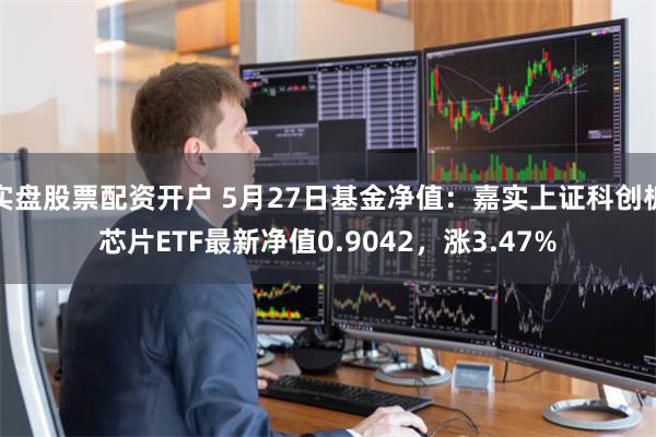实盘股票配资开户 5月27日基金净值：嘉实上证科创板芯片ETF最新净值0.9042，涨3.47%