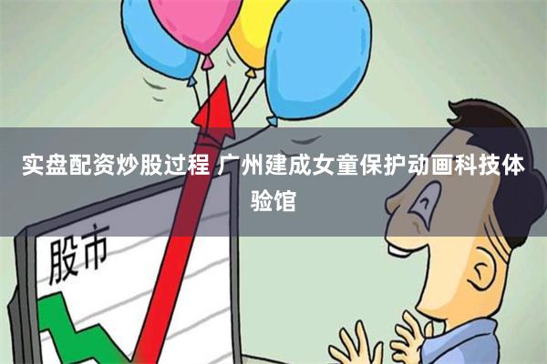实盘配资炒股过程 广州建成女童保护动画科技体验馆