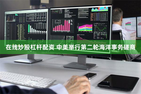 在线炒股杠杆配资 中美举行第二轮海洋事务磋商
